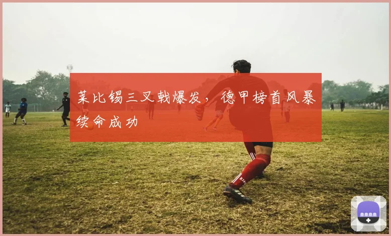 莱比锡三叉戟爆发，德甲榜首风暴续命成功