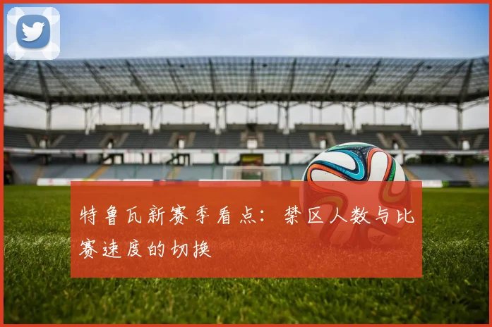 特鲁瓦新赛季看点：禁区人数与比赛速度的切换