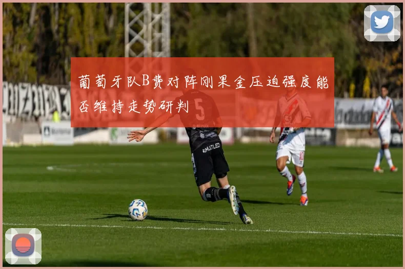 葡萄牙队B费对阵刚果金压迫强度能否维持走势研判