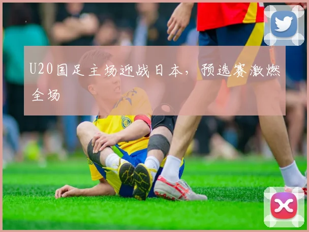 U20国足主场迎战日本，预选赛激燃全场