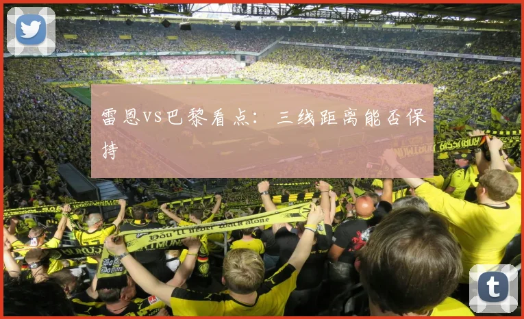 雷恩vs巴黎看点：三线距离能否保持