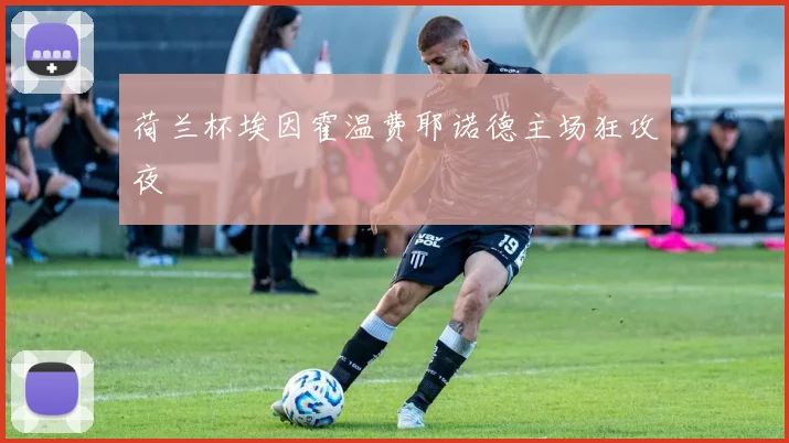 荷兰杯埃因霍温费耶诺德主场狂攻夜