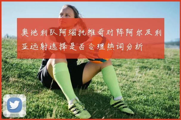 奥地利队阿瑙托维奇对阵阿尔及利亚远射选择是否合理热词分析