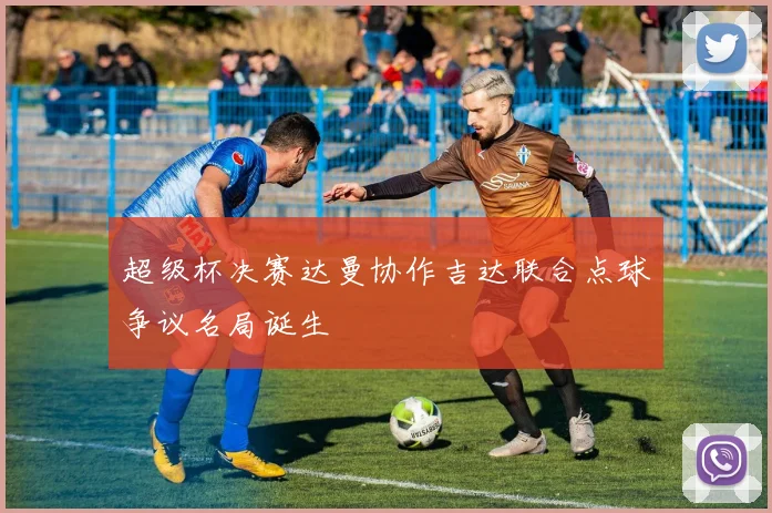 超级杯决赛达曼协作吉达联合点球争议名局诞生