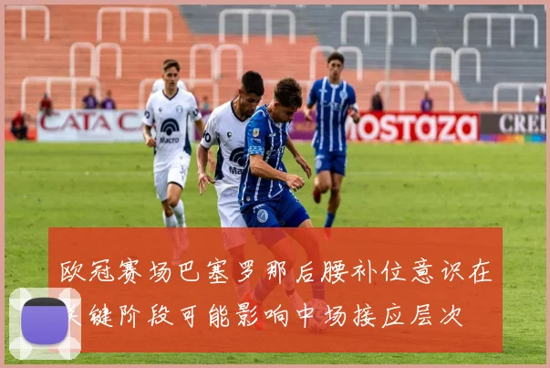 欧冠赛场巴塞罗那后腰补位意识在关键阶段可能影响中场接应层次
