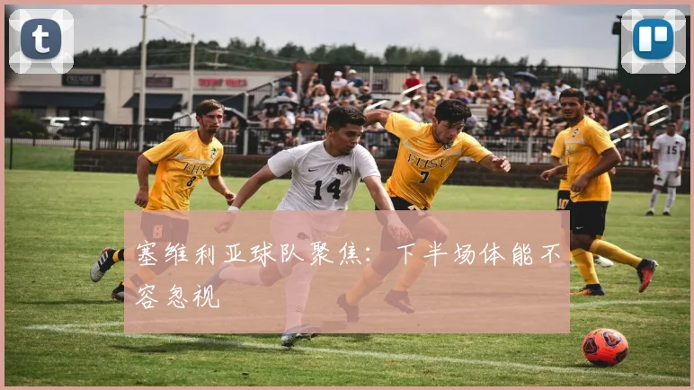 塞维利亚球队聚焦：下半场体能不容忽视