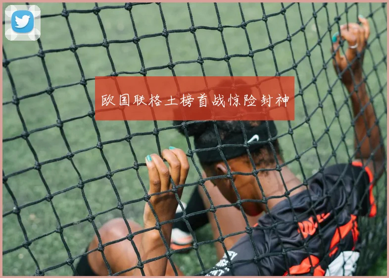 欧国联格土榜首战惊险封神