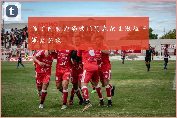 马丁内利连场破门阿森纳击败纽卡赛后热议