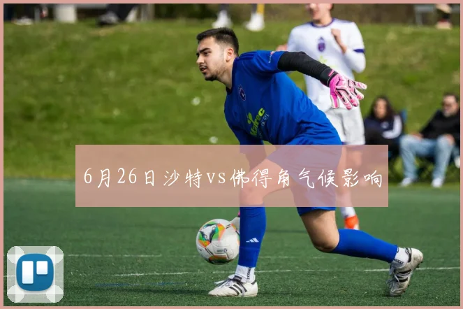 6月26日沙特vs佛得角气候影响