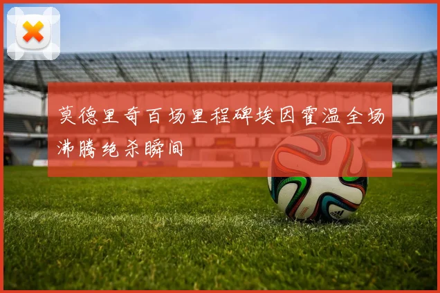 莫德里奇百场里程碑埃因霍温全场沸腾绝杀瞬间