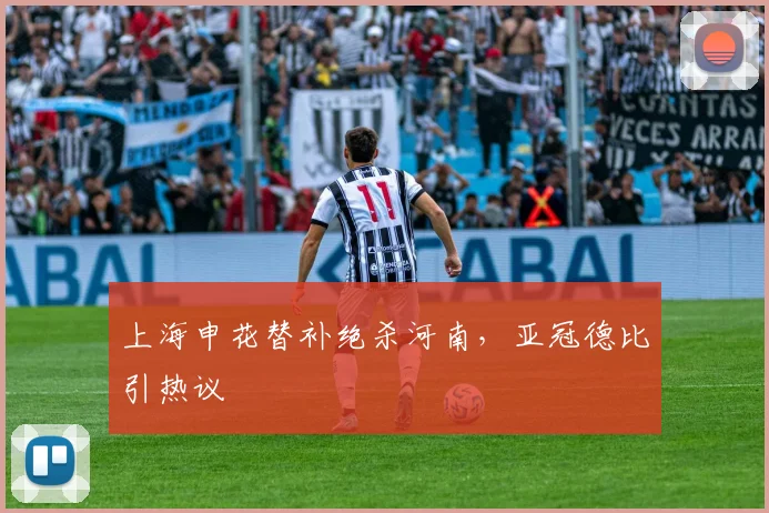 上海申花替补绝杀河南，亚冠德比引热议