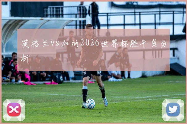 英格兰vs加纳2026世界杯胜平负分析