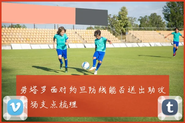 劳塔罗面对约旦防线能否送出助攻前场支点梳理