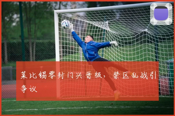 莱比锡零封门兴晋级，禁区乱战引争议