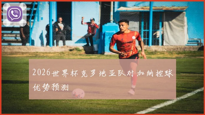 2026世界杯克罗地亚队对加纳控球优势预测