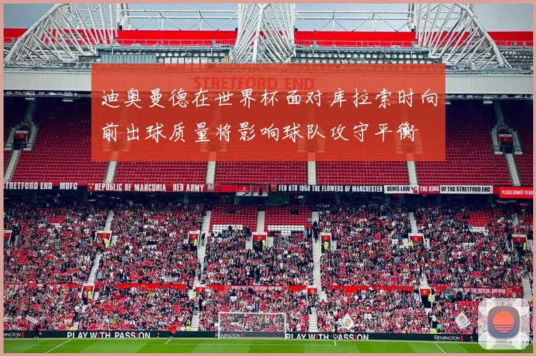 迪奥曼德在世界杯面对库拉索时向前出球质量将影响球队攻守平衡