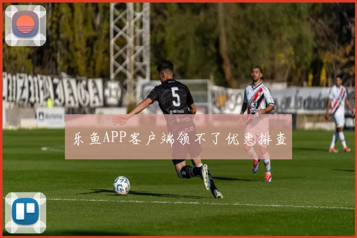 乐鱼APP客户端领不了优惠排查