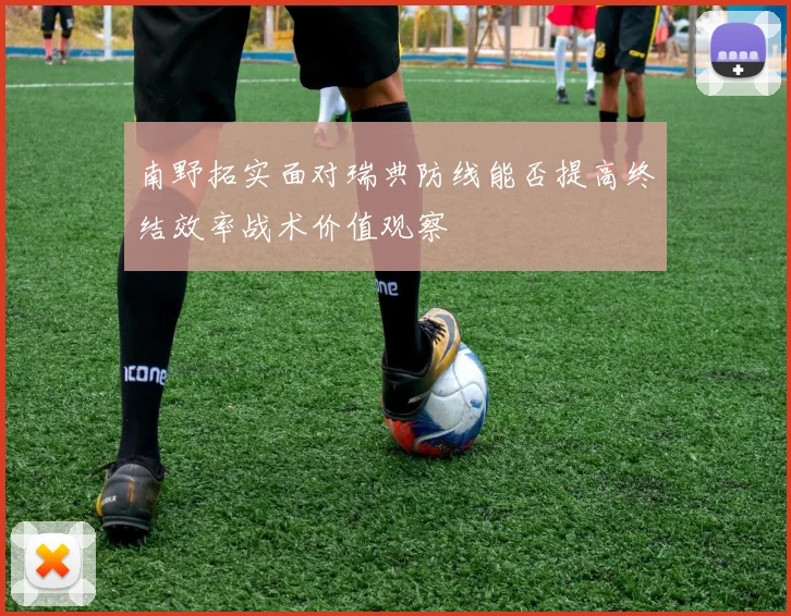 南野拓实面对瑞典防线能否提高终结效率战术价值观察