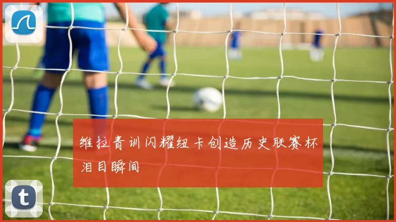 维拉青训闪耀纽卡创造历史联赛杯泪目瞬间