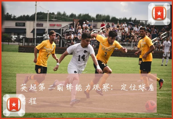 英超第二前锋能力观察：定位球看后程