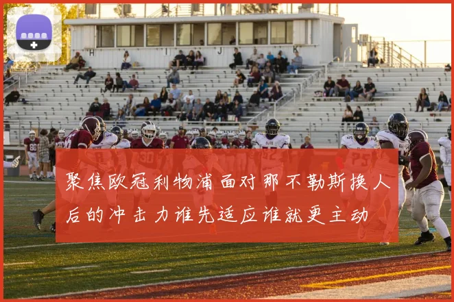 聚焦欧冠利物浦面对那不勒斯换人后的冲击力谁先适应谁就更主动