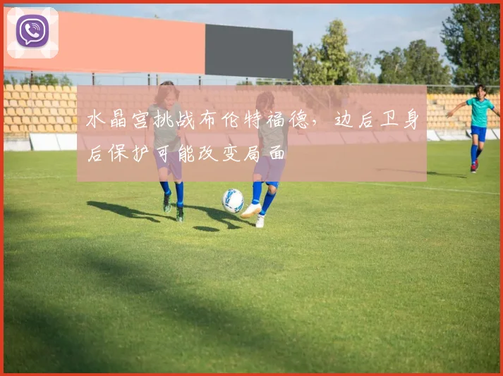水晶宫挑战布伦特福德,边后卫身后保护可能改变局面