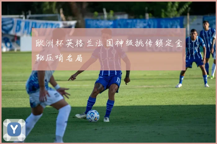 欧洲杯英格兰法国神级挑传锁定金靴压哨名局
