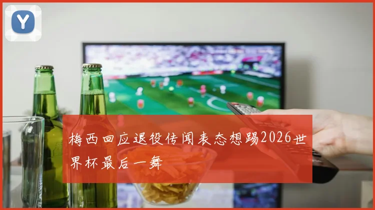 梅西回应退役传闻表态想踢2026世界杯最后一舞