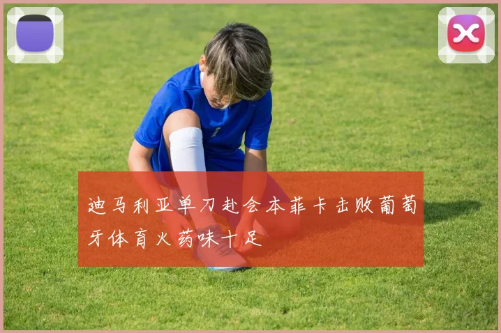 迪马利亚单刀赴会本菲卡击败葡萄牙体育火药味十足