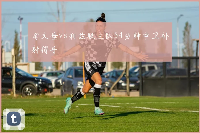 考文垂vs利兹联主队54分钟中卫补射得手