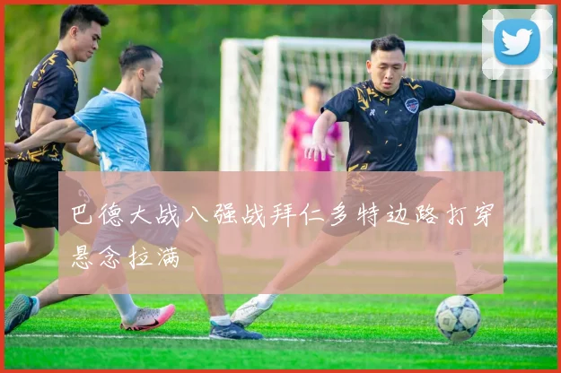 巴德大战八强战拜仁多特边路打穿悬念拉满