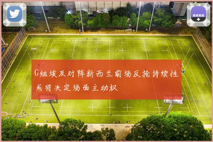 G组埃及对阵新西兰前场反抢持续性或将决定场面主动权