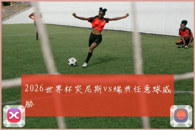 2026世界杯突尼斯vs瑞典任意球威胁