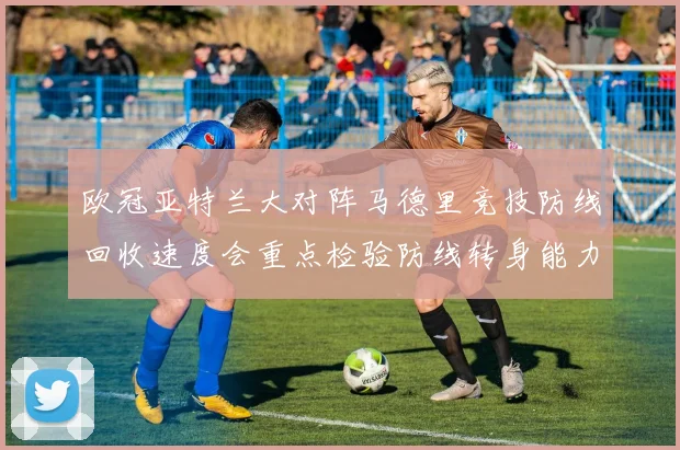 欧冠亚特兰大对阵马德里竞技防线回收速度会重点检验防线转身能力
