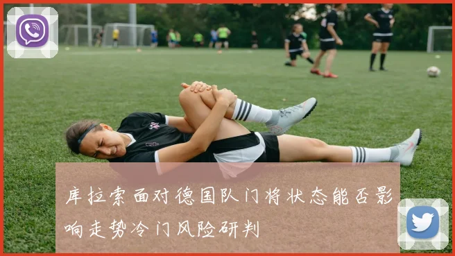 库拉索面对德国队门将状态能否影响走势冷门风险研判