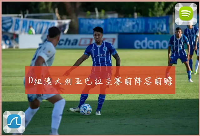D组澳大利亚巴拉圭赛前阵容前瞻