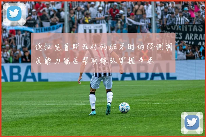 德拉克鲁斯面对西班牙时的弱侧调度能力能否帮助球队掌握节奏