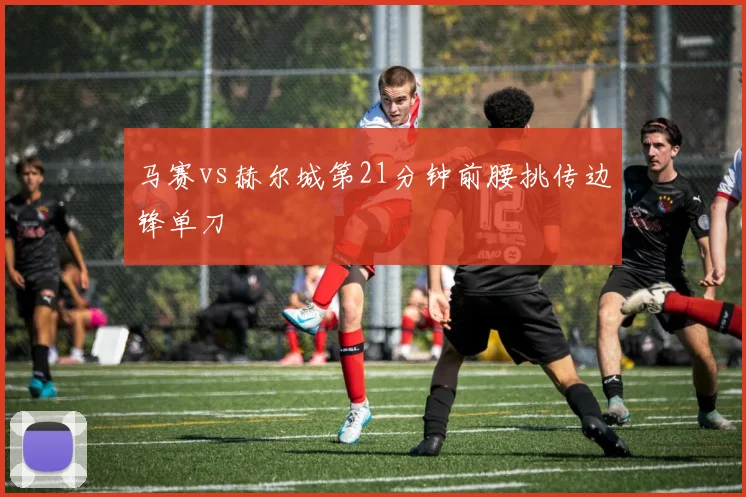 马赛vs赫尔城第21分钟前腰挑传边锋单刀