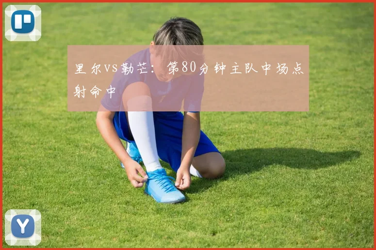里尔vs勒芒：第80分钟主队中场点射命中